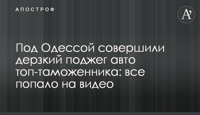 Под Одессой совершили дерзкий поджег авто топ-таможенника: все попало на видео