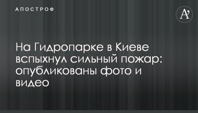 На Гидропарке в Киеве вспыхнул сильный пожар: опубликованы фото и видео