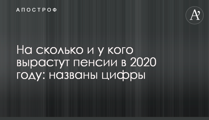 На сколько и у кого вырастут пенсии в 2020 году: названы цифры