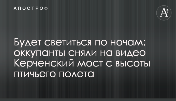 ​Світитиметься вночі: окупанти зняли на відео Керченський міст з висоти пташиного польоту
