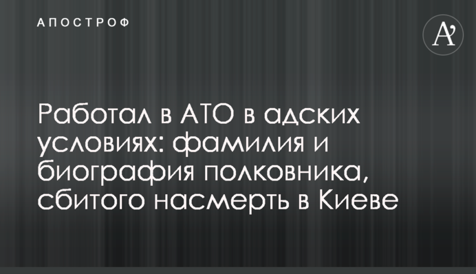 Працював в АТО у пекельних умовах: прізвище та біографія полковника, збитого на смерть в Києві