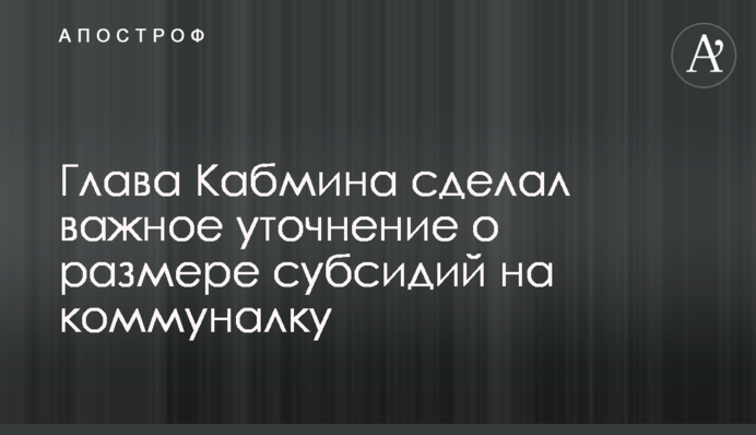 Глава Кабміну зробив важливе уточнення про розмір субсидій на комуналку