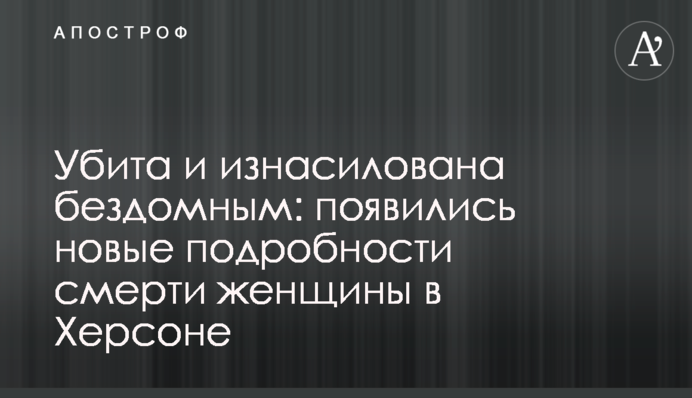 Убита и изнасилована бездомным: появились новые подробности смерти женщины в Херсоне