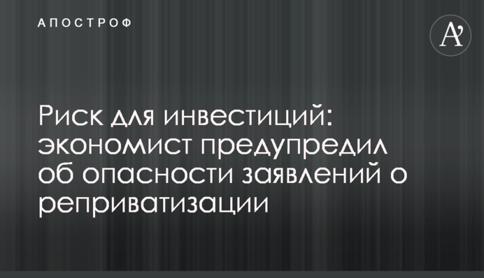 Риск для инвестиций: экономист предупредил об опасности заявлений о реприватизации