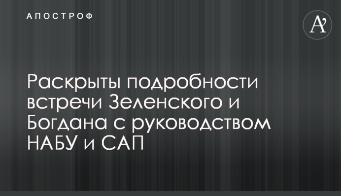 Раскрыты подробности встречи Зеленского и Богдана с руководством НАБУ и САП
