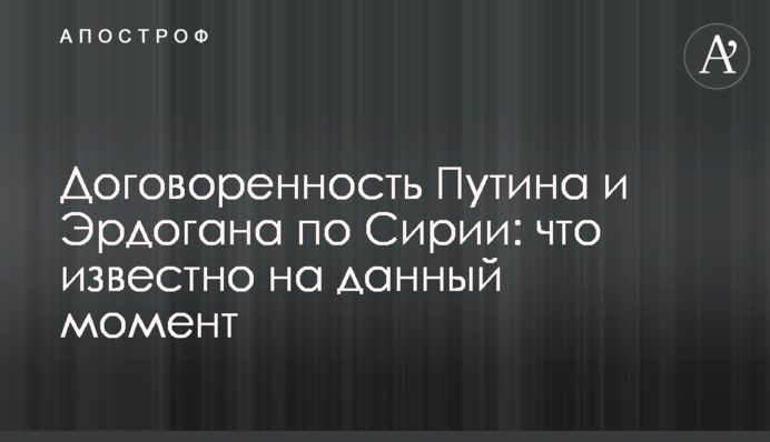Договоренность Путина и Эрдогана по Сирии: что известно на данный момент