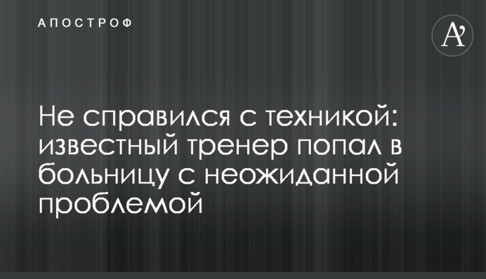 Не впорався з технікою: відомий тренер потрапив до лікарні з несподіваною проблемою