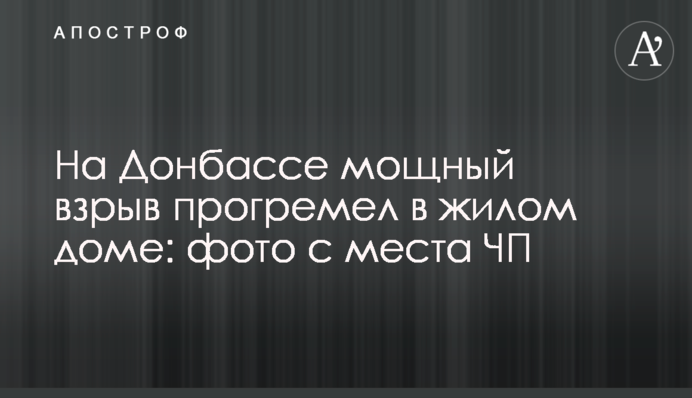 На Донбассе мощный взрыв прогремел в жилом доме: фото с места ЧП