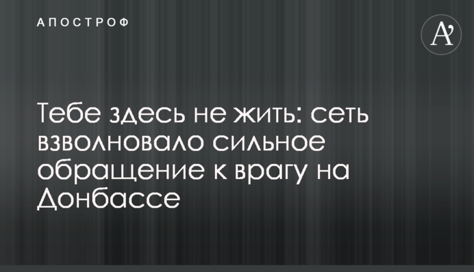 Тебе здесь не жить: сеть взволновало сильное обращение к врагу на Донбассе
