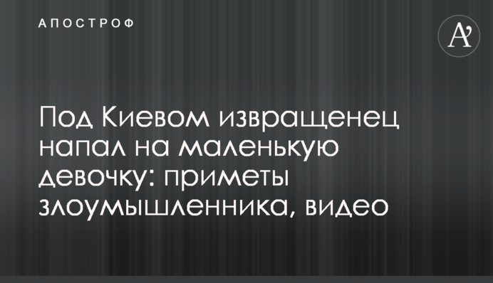 Під Києвом збоченець напав на маленьку дівчинку: прикмети зловмисника, відео