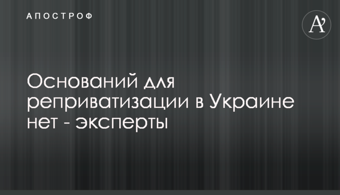 Оснований для реприватизации в Украине нет - эксперты