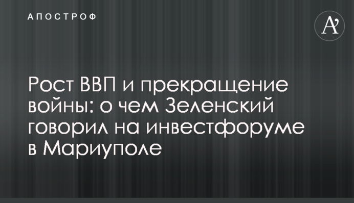 Зростання ВВП і припинення війни: про що Зеленський говорив на інвестфорумі в Маріуполі