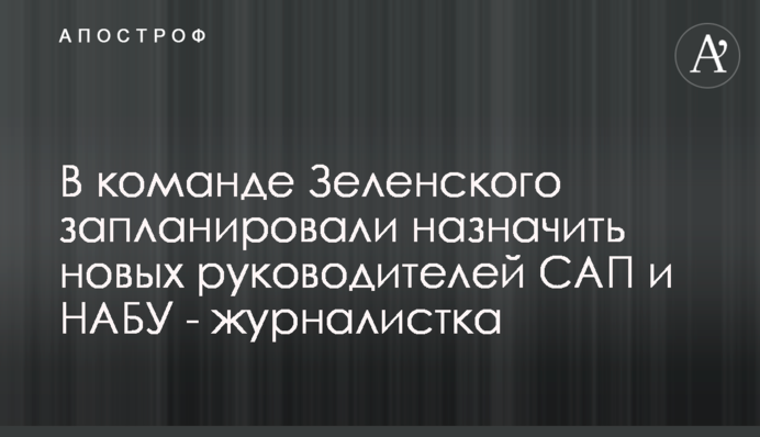 В команде Зеленского запланировали назначить новых руководителей САП и НАБУ - журналистка