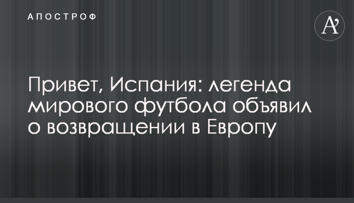 Привіт, Іспанія: легенда світового футболу оголосив про повернення в Європу