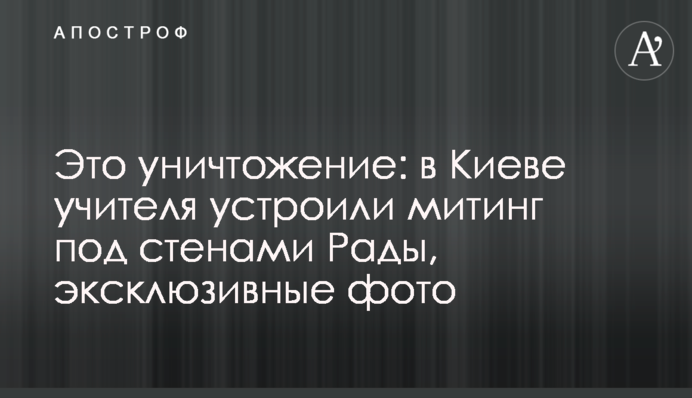 Это уничтожение: в Киеве учителя устроили митинг под стенами Рады, эксклюзивные фото