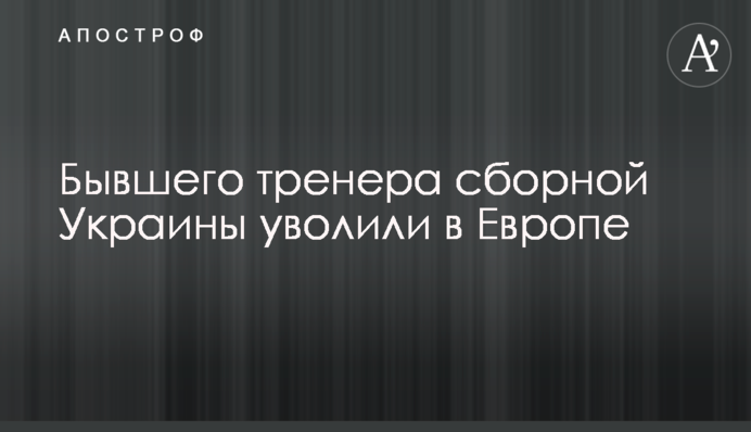 Колишнього тренера збірної України звільнили в Європі