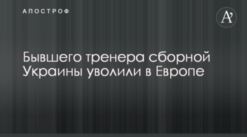 Бывшего тренера сборной Украины уволили в Европе