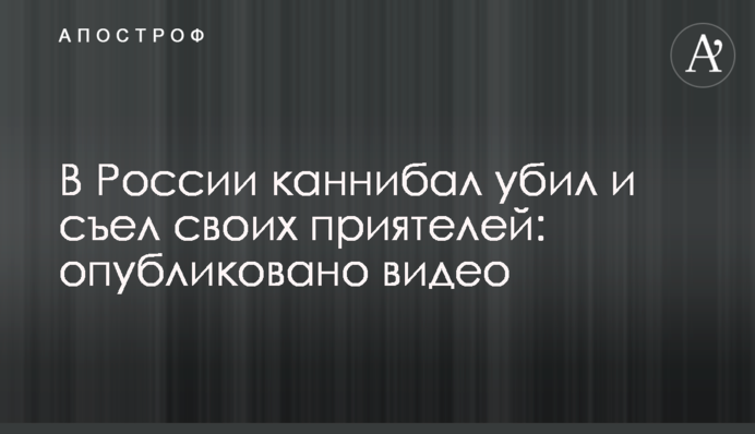 У Росії канібал вбив і з'їв своїх приятелів: опубліковано відео