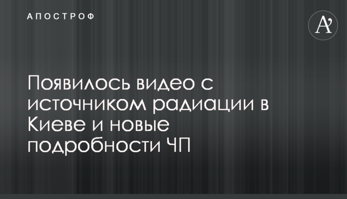 З'явилося відео з джерелом радіації в Києві і нові подробиці НП