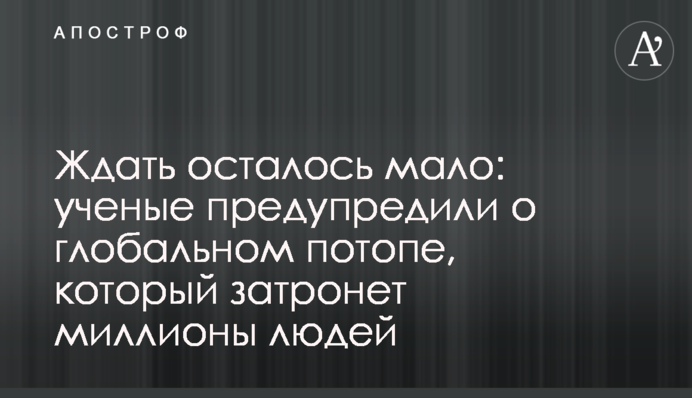 Ждать осталось мало: ученые предупредили о глобальном потопе, который затронет миллионы людей