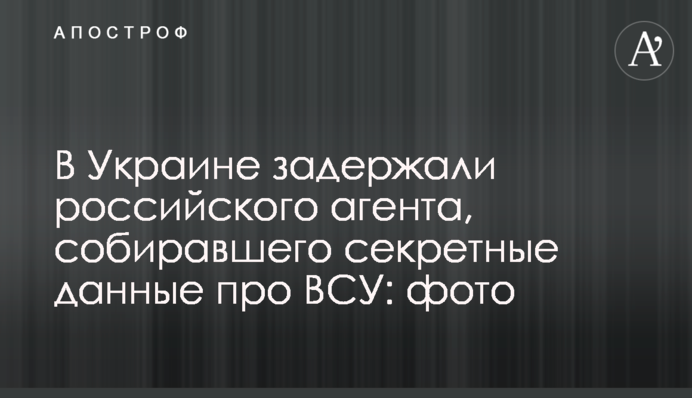 В Україні затримали російського агента, який збирав секретні дані про ЗСУ: фото