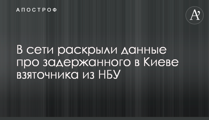 В сети раскрыли данные про задержанного в Киеве взяточника из НБУ