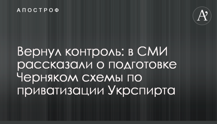 Повернув контроль: в ЗМІ розповіли про підготовку Черняком схеми з приватизації Укрспирту