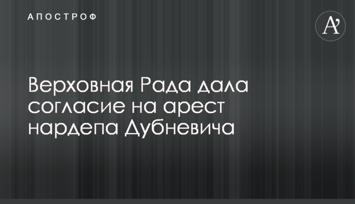 Верховна Рада дала згоду на арешт нардепа Дубневича