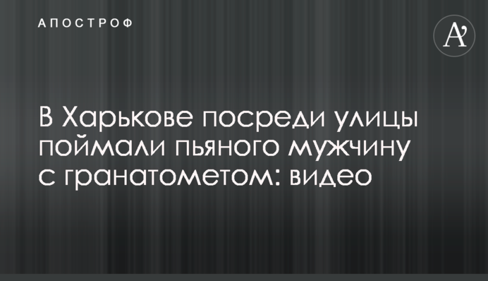 У Харкові посеред вулиці впіймали п'яного чоловіка з гранатометом: відео