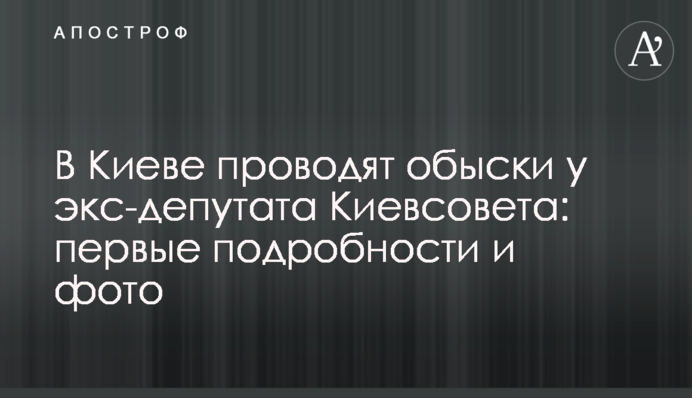 ​В Киеве проводят обыски у экс-депутата Киевсовета: первые подробности и фото