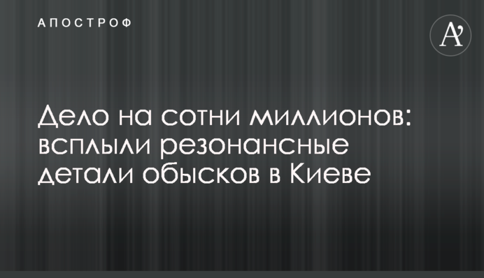 Дело на сотни миллионов: всплыли резонансные детали обысков в Киеве
