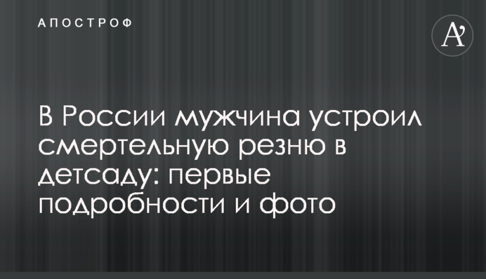 В России мужчина устроил смертельную резню в детсаду: первые подробности и фото