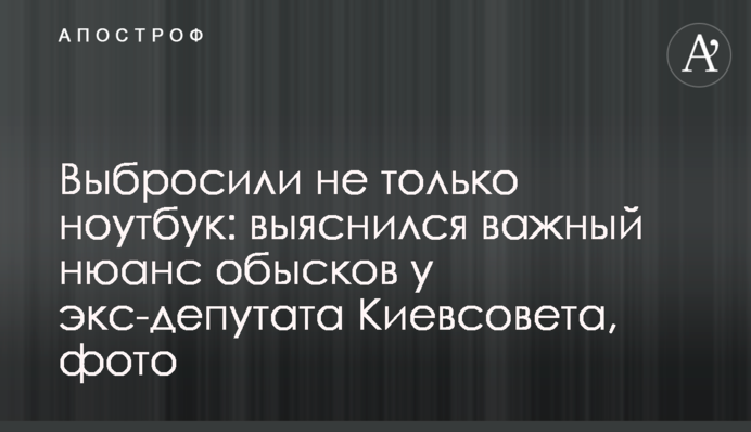 Выбросили не только ноутбук: выяснился важный нюанс обысков у экс-депутата Киевсовета, фото