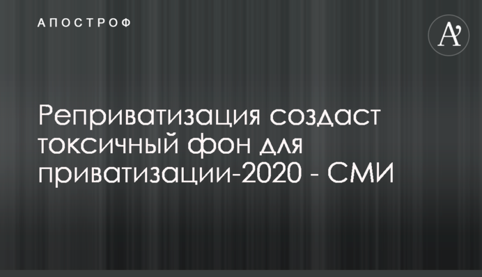 Реприватизация создаст токсичный фон для приватизации-2020 - СМИ