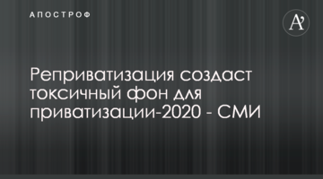 Реприватизація створить токсичний фон для приватизації-2020 року - ЗМІ