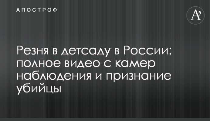Резня в детсаду в России: полное видео с камер наблюдения и признание убийцы