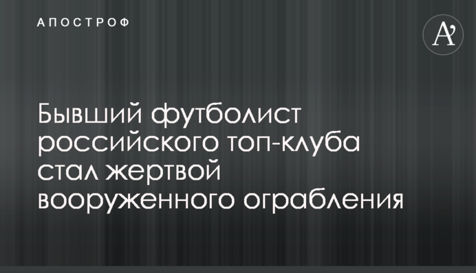 Колишній футболіст російського топ-клубу став жертвою збройного пограбування