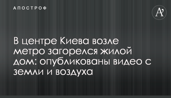 В центре Киева возле метро загорелся жилой дом: опубликованы видео с земли и воздуха