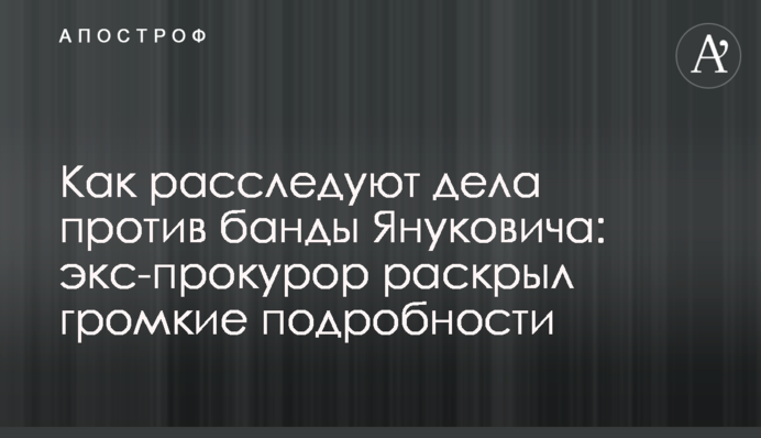 Як розслідують справи проти банди Януковича: екс-прокурор розкрив гучні подробиці