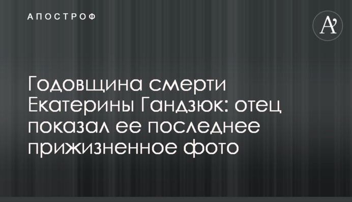 Годовщина смерти Екатерины Гандзюк: отец показал ее последнее прижизненное фото