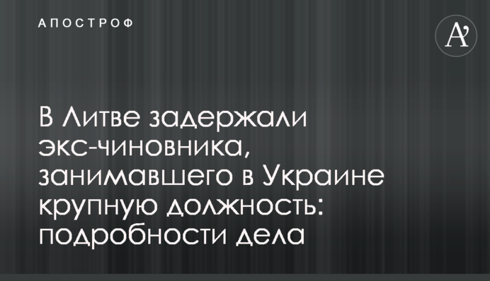 В Литве задержали экс-чиновника, занимавшего в Украине крупную должность: подробности дела