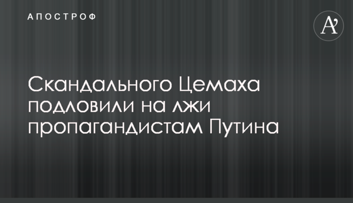 Скандального Цемаха подловили на лжи пропагандистам Путина