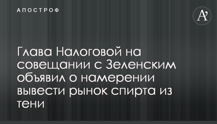 Глава Налоговой на совещании с Зеленским объявил о намерении вывести рынок спирта из тени