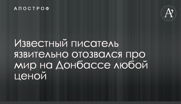 Известный писатель язвительно отозвался про мир на Донбассе любой ценой