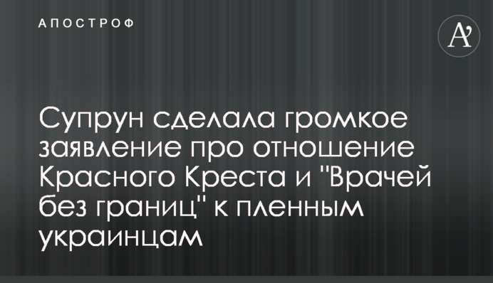 Супрун сделала громкое заявление про отношение Красного Креста и "Врачей без границ" к пленным украинцам