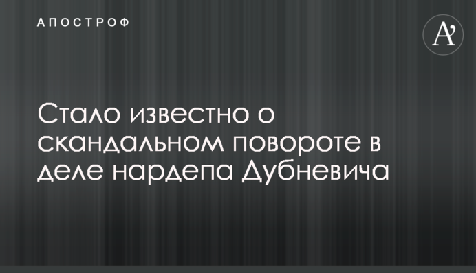 Стало известно о скандальном повороте в деле нардепа Дубневича