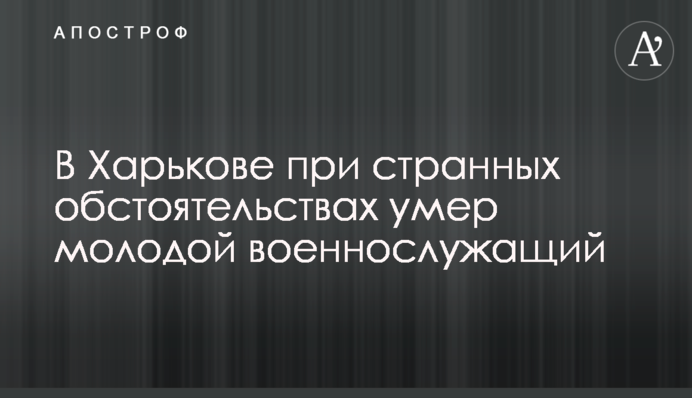 У Харкові при дивних обставинах помер молодий військовослужбовець