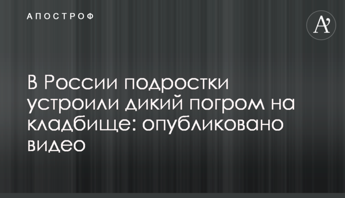У Росії підлітки влаштували дикий погром на кладовищі: опубліковано відео