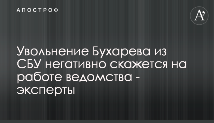 Увольнение Бухарева из СБУ негативно скажется на работе ведомства - эксперты