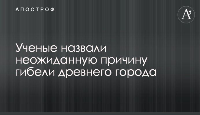 Ученые назвали неожиданную причину гибели древнего города